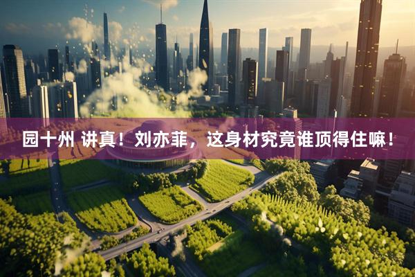 园十州 讲真！刘亦菲，这身材究竟谁顶得住嘛！