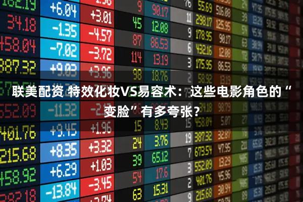联美配资 特效化妆VS易容术：这些电影角色的“变脸”有多夸张？