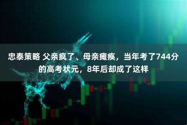 忠泰策略 父亲疯了、母亲瘫痪，当年考了744分的高考状元，8年后却成了这样