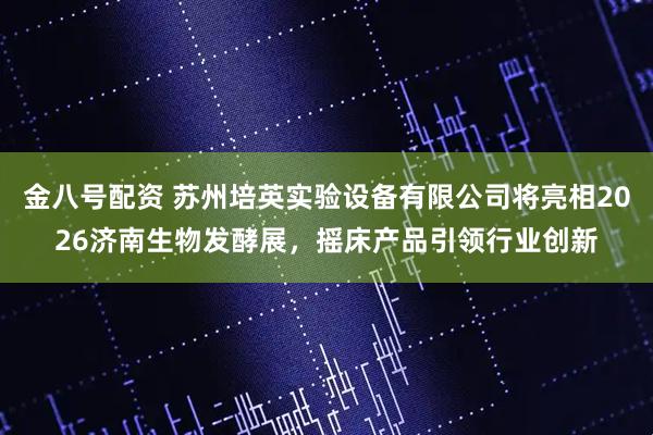 金八号配资 苏州培英实验设备有限公司将亮相2026济南生物发酵展，摇床产品引领行业创新