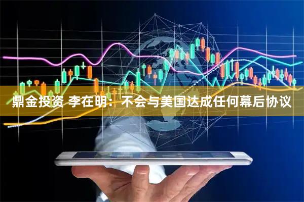 鼎金投资 李在明：不会与美国达成任何幕后协议