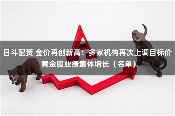 日斗配资 金价再创新高！多家机构再次上调目标价 黄金股业绩集体增长（名单）