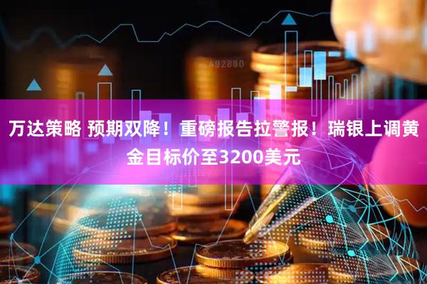 万达策略 预期双降！重磅报告拉警报！瑞银上调黄金目标价至3200美元
