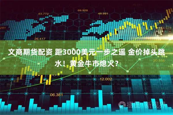 文商期货配资 距3000美元一步之遥 金价掉头跳水！黄金牛市熄火？