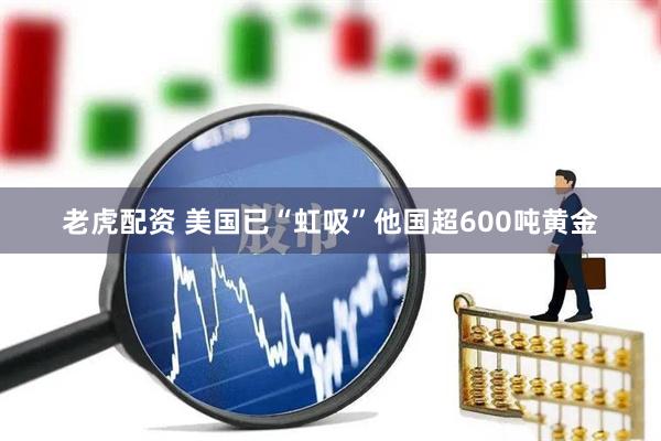 老虎配资 美国已“虹吸”他国超600吨黄金