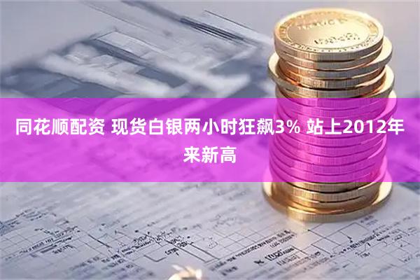 同花顺配资 现货白银两小时狂飙3% 站上2012年来新高