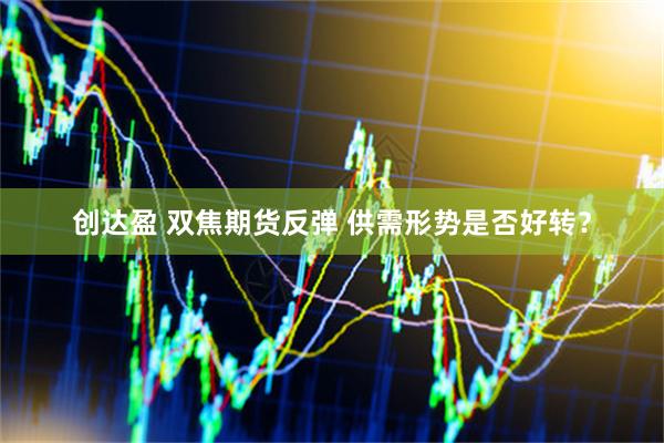创达盈 双焦期货反弹 供需形势是否好转？