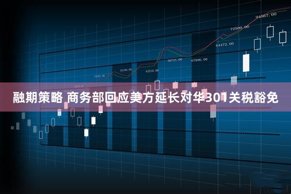 融期策略 商务部回应美方延长对华301关税豁免