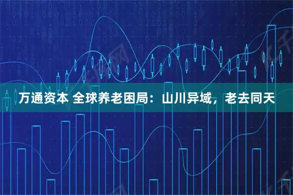万通资本 全球养老困局：山川异域，老去同天