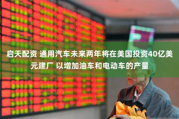 启天配资 通用汽车未来两年将在美国投资40亿美元建厂 以增加油车和电动车的产量