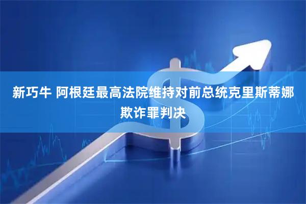 新巧牛 阿根廷最高法院维持对前总统克里斯蒂娜欺诈罪判决