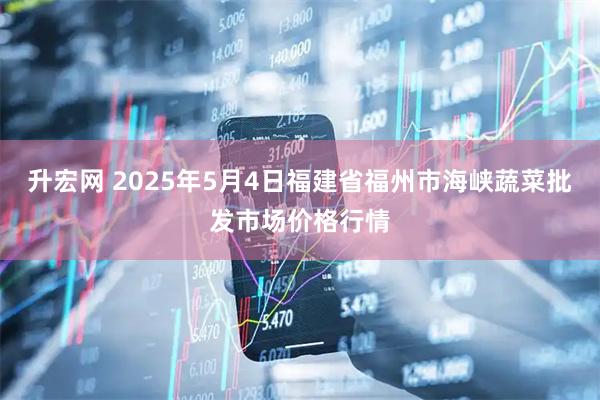 升宏网 2025年5月4日福建省福州市海峡蔬菜批发市场价格行情