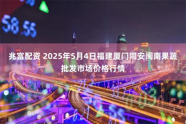 兆富配资 2025年5月4日福建厦门同安闽南果蔬批发市场价格行情