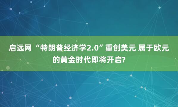启远网 “特朗普经济学2.0”重创美元 属于欧元的黄金时代即将开启?