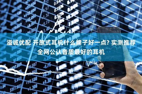 溢诚优配 开放式耳机什么牌子好一点? 实测推荐全网公认音质最好的耳机