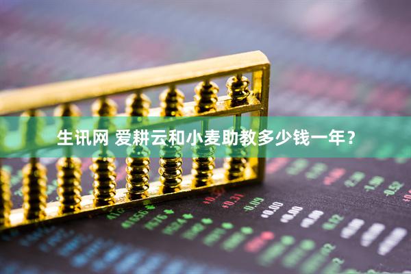 生讯网 爱耕云和小麦助教多少钱一年？