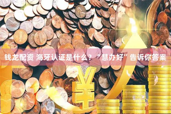钱龙配资 海牙认证是什么？“慧办好”告诉你答案