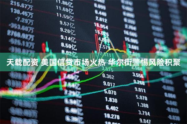 天载配资 美国信贷市场火热 华尔街警惕风险积聚