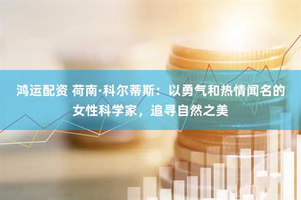鸿运配资 荷南·科尔蒂斯：以勇气和热情闻名的女性科学家，追寻自然之美