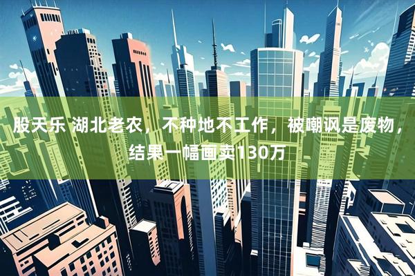 股天乐 湖北老农，不种地不工作，被嘲讽是废物，结果一幅画卖130万