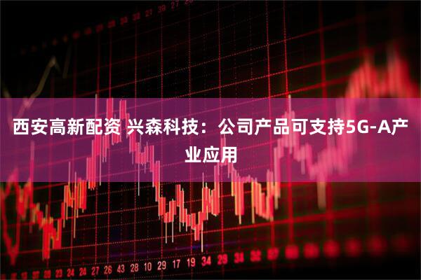 西安高新配资 兴森科技：公司产品可支持5G-A产业应用