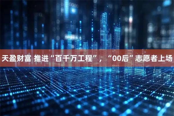 天盈财富 推进“百千万工程”,“00后”志愿者上场