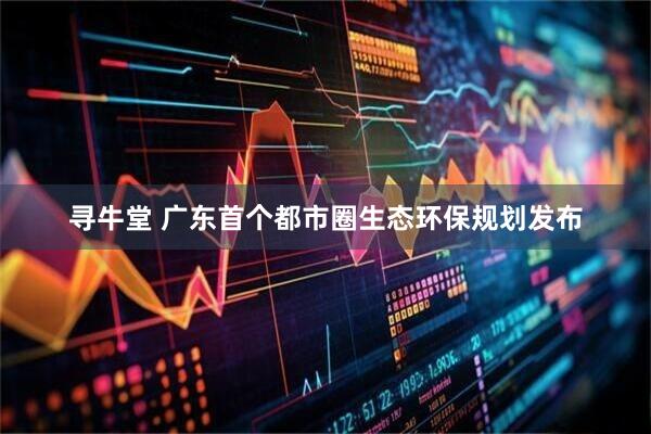 寻牛堂 广东首个都市圈生态环保规划发布