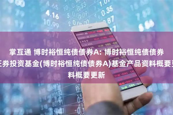 掌互通 博时裕恒纯债债券A: 博时裕恒纯债债券型证券投资基金(博时裕恒纯债债券A)基金产品资料概要更新