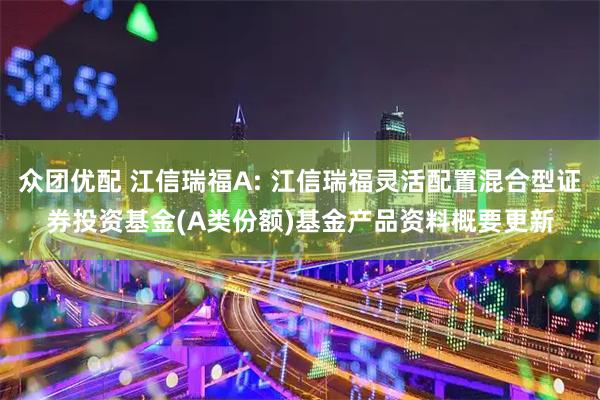 众团优配 江信瑞福A: 江信瑞福灵活配置混合型证券投资基金(A类份额)基金产品资料概要更新