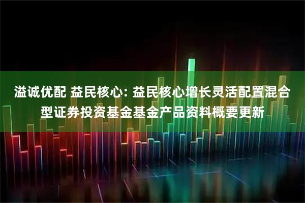 溢诚优配 益民核心: 益民核心增长灵活配置混合型证券投资基金基金产品资料概要更新