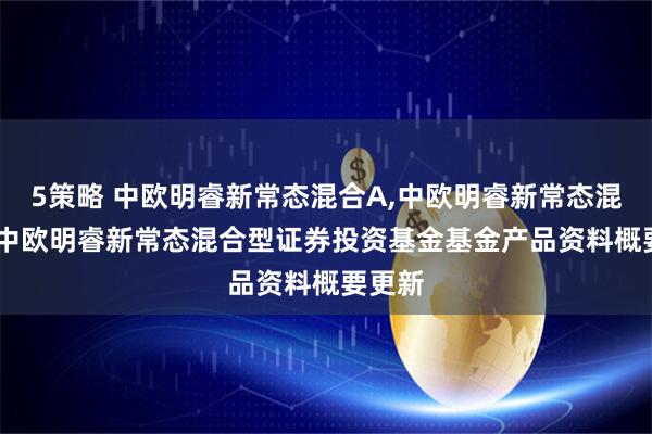 5策略 中欧明睿新常态混合A,中欧明睿新常态混合C: 中欧明睿新常态混合型证券投资基金基金产品资料概要更新