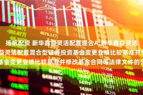 扬帆配资 新华鑫益灵活配置混合A,新华鑫益灵活配置混合C: 关于新华鑫益灵活配置混合型证券投资基金变更业绩比较基准并修改基金合同等法律文件的公告