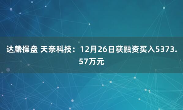 达麟操盘 天奈科技：12月26日获融资买入5373.57万元