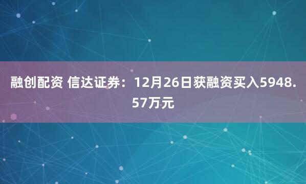 融创配资 信达证券：12月26日获融资买入5948.57万元