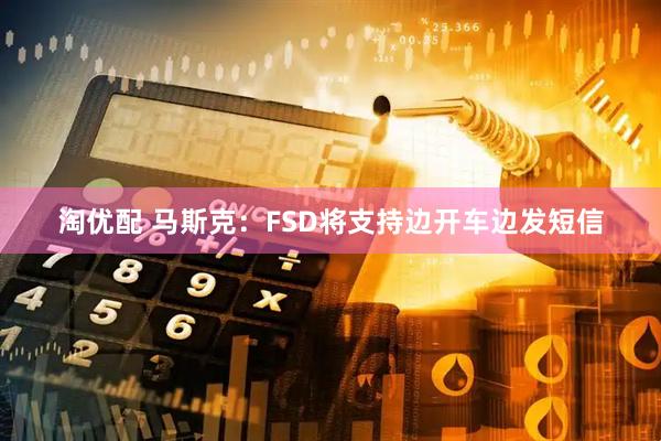 淘优配 马斯克：FSD将支持边开车边发短信