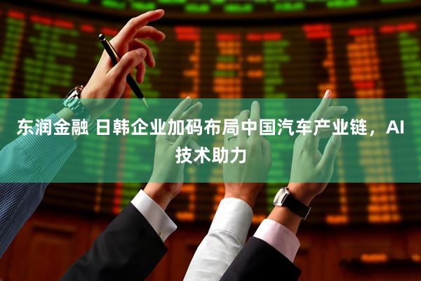 东润金融 日韩企业加码布局中国汽车产业链，AI技术助力