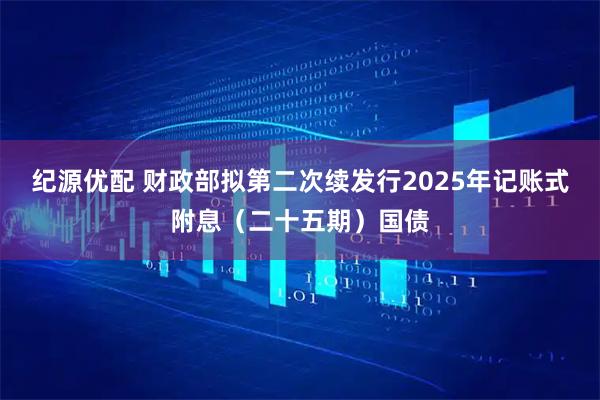 纪源优配 财政部拟第二次续发行2025年记账式附息（二十五期）国债