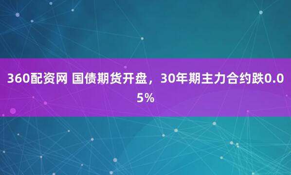 360配资网 国债期货开盘，30年期主力合约跌0.05%