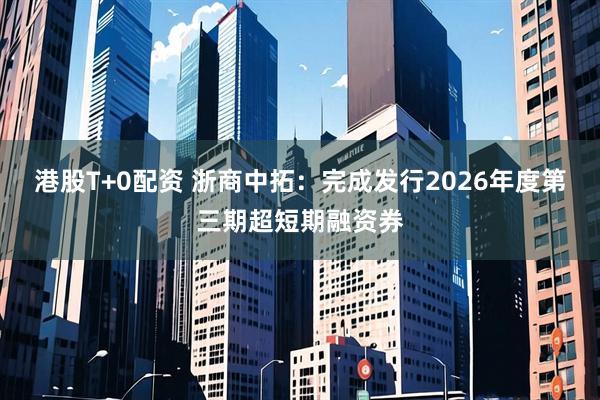 港股T+0配资 浙商中拓：完成发行2026年度第三期超短期融资券