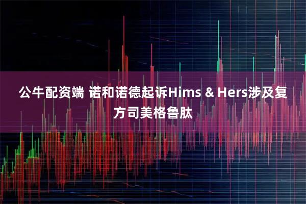 公牛配资端 诺和诺德起诉Hims & Hers涉及复方司美格鲁肽