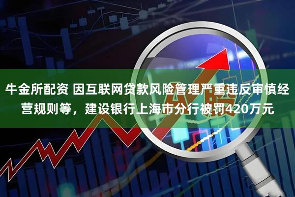 牛金所配资 因互联网贷款风险管理严重违反审慎经营规则等，建设银行上海市分行被罚420万元