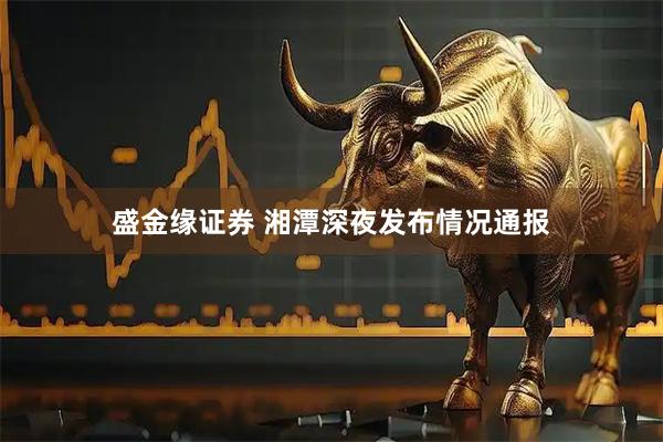 盛金缘证券 湘潭深夜发布情况通报