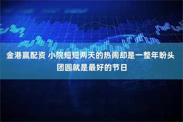 金港赢配资 小院短短两天的热闹却是一整年盼头 团圆就是最好的节日