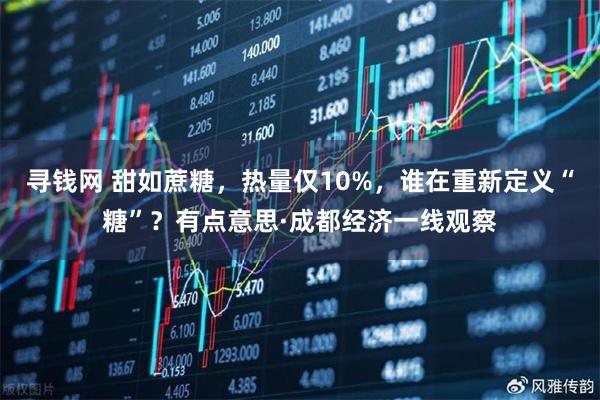 寻钱网 甜如蔗糖，热量仅10%，谁在重新定义“糖”？有点意思·成都经济一线观察
