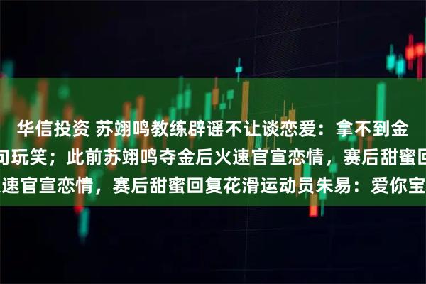 华信投资 苏翊鸣教练辟谣不让谈恋爱：拿不到金牌不能交女朋友只是一句玩笑；此前苏翊鸣夺金后火速官宣恋情，赛后甜蜜回复花滑运动员朱易：爱你宝贝