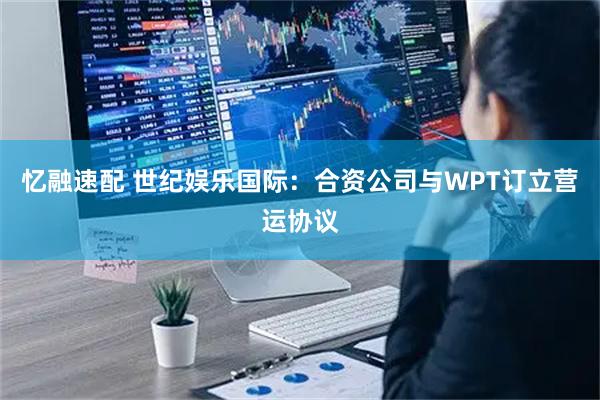 忆融速配 世纪娱乐国际：合资公司与WPT订立营运协议