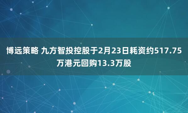 博远策略 九方智投控股于2月23日耗资约517.75万港元回购13.3万股