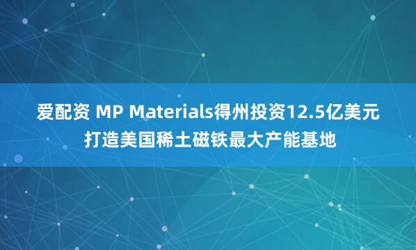 爱配资 MP Materials得州投资12.5亿美元 打造美国稀土磁铁最大产能基地