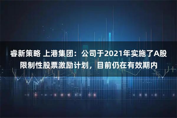 睿新策略 上港集团：公司于2021年实施了A股限制性股票激励计划，目前仍在有效期内
