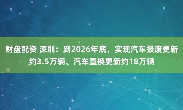 财盘配资 深圳:到2026年底,实现汽车报废更新约3.5万辆、汽车置换更新约18万辆